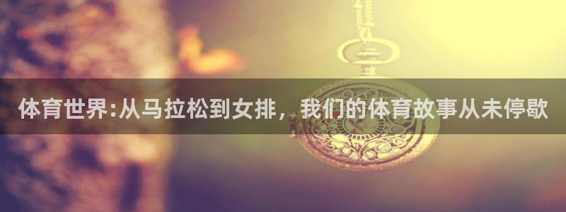 360直播网最用心的体育比赛：体育世界:从马拉松到女排，我们的体育故事从未停歇